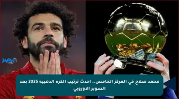 محمد صلاح في المركز الخامس.. أحدث ترتيب الكرة الذهبية 2025 بعد السوبر الأوروبي